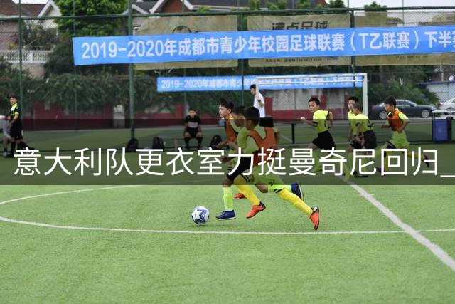 意大利队更衣室力挺曼奇尼回归 欧足联与国际足联关系跌至冰点